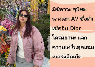 มิซึคาวะ สุมิเระ นางเอก AV ชื่อดัง เช็คอิน Dior ไดคังยามะ แจกความเท่ในลุคบอมเบอร์แจ็คเก็ต