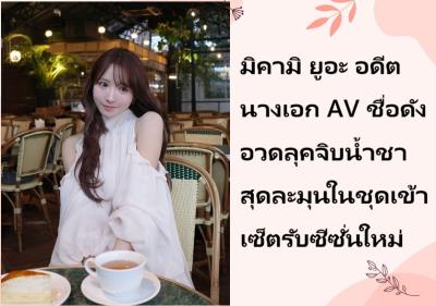 มิคามิ ยูอะ อดีตนางเอก AV ชื่อดัง อวดลุคจิบน้ำชาสุดละมุนในชุดเข้าเซ็ตรับซีซั่นใหม่