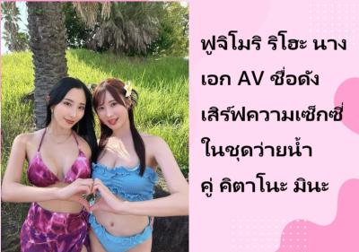 ฟูจิโมริ ริโฮะ นางเอก AV ชื่อดัง เสิร์ฟความเซ็กซี่ในชุดว่ายน้ำคู่ คิตาโนะ มินะ