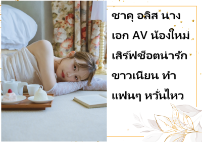 ชาคุ อลิส นางเอก AV น้องใหม่ เสิร์ฟช็อตน่ารักขาวเนียน ทำแฟนๆ หวั่นไหว