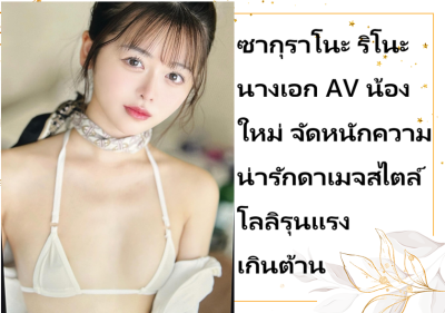 ซากุราโนะ ริโนะ นางเอก AV น้องใหม่ จัดหนักความน่ารักดาเมจสไตล์โลลิรุนแรงเกินต้าน