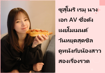 ซูสุโมริ เรมุ นางเอก AV ชื่อดัง เผยโมเมนต์วันหยุดสุดชิล ดูหนังกับน้องสาวสองเรื่องรวด