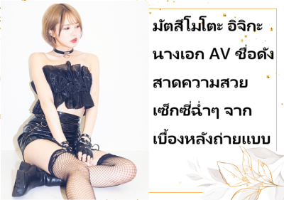มัตสึโมโตะ อิจิกะ นางเอก AV ชื่อดัง สาดความสวยเซ็กซี่ฉ่ำๆ จากเบื้องหลังถ่ายแบบ