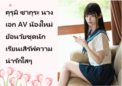 คุรุมิ ซากุระ นางเอก AV น้องใหม่ ย้อนวัยชุดนักเรียนเสิร์ฟความน่ารักใสๆ