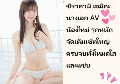 ชิราคามิ เอมิกะ นางเอก AV น้องใหม่ รุกหนักจัดเต็มเซ็ตใหญ่ ครบจบทั้งโหมดใสและแซ่บ