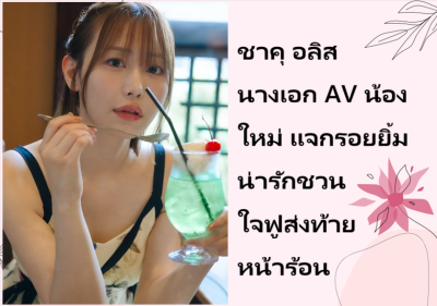 ชาคุ อลิส นางเอก AV น้องใหม่ แจกรอยยิ้มน่ารักชวนใจฟูส่งท้ายหน้าร้อน