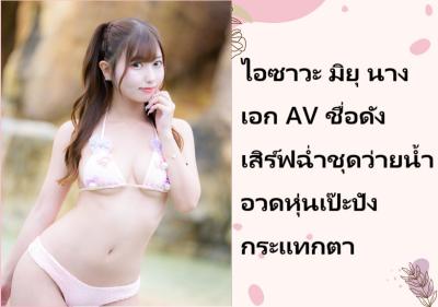 ไอซาวะ มิยุ นางเอก AV ชื่อดัง เสิร์ฟฉ่ำชุดว่ายน้ำอวดหุ่นเป๊ะปังกระแทกตา