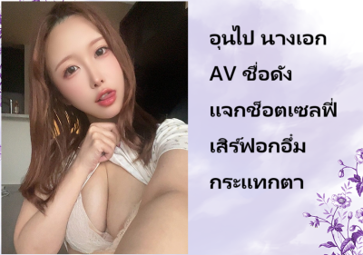 อุนไป นางเอก AV ชื่อดัง แจกช็อตเซลฟี่เสิร์ฟอกอึ๋มกระแทกตา