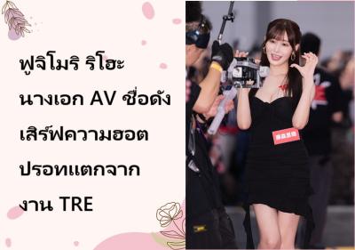 ฟูจิโมริ ริโฮะ นางเอก AV ชื่อดัง เสิร์ฟความฮอตปรอทแตกจากงาน TRE