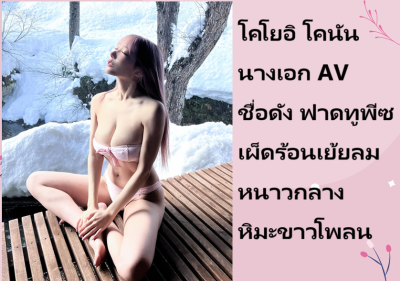 โคโยอิ โคนัน นางเอก AV ชื่อดัง ฟาดทูพีซเผ็ดร้อนเย้ยลมหนาวกลางหิมะขาวโพลน