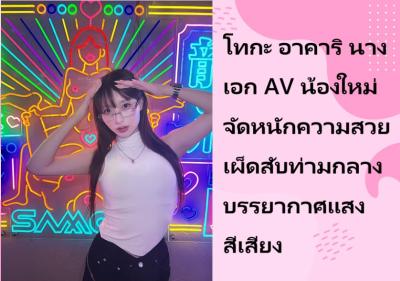โทกะ อาคาริ นางเอก AV น้องใหม่ จัดหนักความสวยเผ็ดสับท่ามกลางบรรยากาศแสงสีเสียง