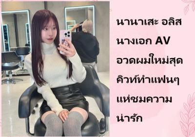 นานาเสะ อลิส นางเอก AV อวดผมใหม่สุดคิวท์ทำแฟนๆ แห่ชมความน่ารัก