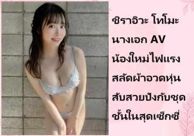 ชิราอิวะ โทโมะ นางเอก AV น้องใหม่ไฟแรง สลัดผ้าอวดหุ่นสับสวยปังกับชุดชั้นในสุดเซ็กซี่