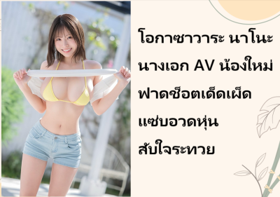 โอกาซาวาระ นาโนะ นางเอก AV น้องใหม่ ฟาดช็อตเด็ดเผ็ดแซ่บอวดหุ่นสับใจระทวย