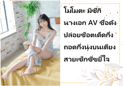 โมโมตะ มิซึกิ นางเอก AV ชื่อดัง ปล่อยช็อตเด็ดกึ่งถอดกึ่งนุ่งบนเตียง สวยเซ็กซี่ขยี้ใจ