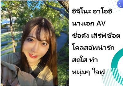 อิจิโนะ อาโออิ นางเอก AV ชื่อดัง เสิร์ฟช็อตโคลสอัพน่ารักสดใส ทำหนุ่มๆ ใจฟู