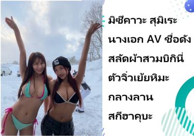 มิซึคาวะ สุมิเระ นางเอก AV ชื่อดัง สลัดผ้าสวมบิกินี่ตัวจิ๋วเย้ยหิมะกลางลานสกีฮาคุบะ