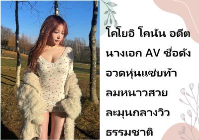โคโยอิ โคนัน อดีตนางเอก AV ชื่อดัง อวดหุ่นแซ่บท้าลมหนาวสวยละมุนกลางวิวธรรมชาติ