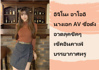 อิจิโนะ อาโออิ นางเอก AV ชื่อดัง อวดลุคชิคๆ เช็คอินคาเฟ่บรรยากาศหรู