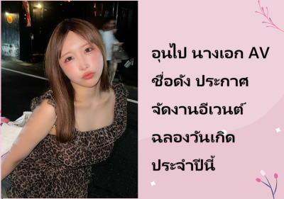 อุนไป นางเอก AV ชื่อดัง ประกาศจัดงานอีเวนต์ฉลองวันเกิดประจำปีนี้