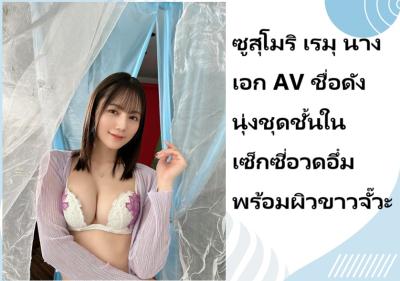 ซูสุโมริ เรมุ นางเอก AV ชื่อดัง นุ่งชุดชั้นในเซ็กซี่อวดอึ๋มพร้อมผิวขาวจั๊วะ