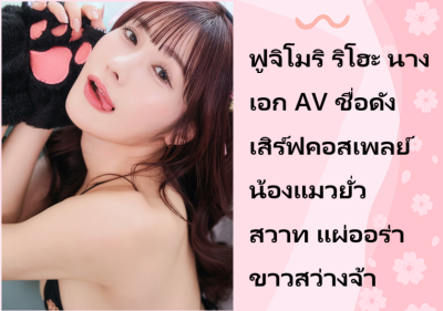 ฟูจิโมริ ริโฮะ นางเอก AV ชื่อดัง เสิร์ฟคอสเพลย์น้องแมวยั่วสวาท แผ่ออร่าขาวสว่างจ้า