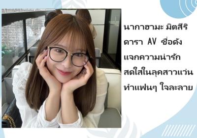 นากาฮามะ มิตสึริ ดารา AV ชื่อดัง แจกความน่ารักสดใสในลุคสาวแว่น ทำแฟนๆ ใจละลาย