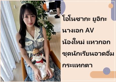 โอโนซากะ ยูอิกะ นางเอก AV น้องใหม่ แหวกอกชุดนักเรียนอวดอึ๋มกระแทกตา