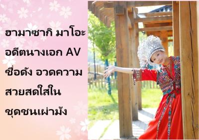 ฮามาซากิ มาโอะ อดีตนางเอก AV ชื่อดัง อวดความสวยสดใสในชุดชนเผ่าม้ง