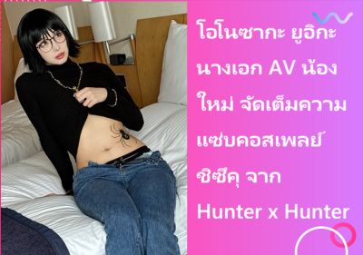 โอโนซากะ ยูอิกะ นางเอก AV น้องใหม่ จัดเต็มความแซ่บคอสเพลย์ ชิซึคุ จาก Hunter x Hunter