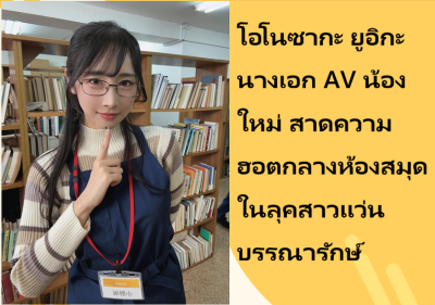 โอโนซากะ ยูอิกะ นางเอก AV น้องใหม่ สาดความฮอตกลางห้องสมุดในลุคสาวแว่นบรรณารักษ์