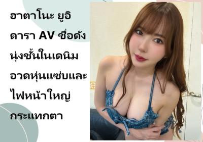 ฮาตาโนะ ยูอิ ดารา AV ชื่อดัง นุ่งชั้นในเดนิมอวดหุ่นแซ่บและไฟหน้าใหญ่กระแทกตา