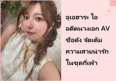 อุเอฮาระ ไอ อดีตนางเอก AV ชื่อดัง จัดเต็มความสวยน่ารักในชุดกี่เพ้า