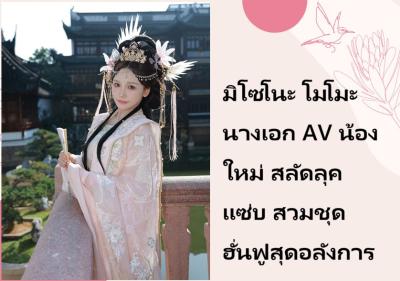 มิโซโนะ โมโมะ นางเอก AV น้องใหม่ สลัดลุคแซ่บ สวมชุดฮั่นฟูสุดอลังการ