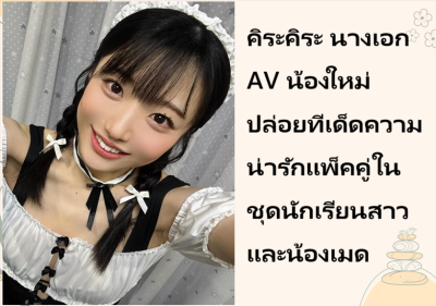 คิระคิระ นางเอก AV น้องใหม่ ปล่อยทีเด็ดความน่ารักแพ็คคู่ในชุดนักเรียนสาวและน้องเมด