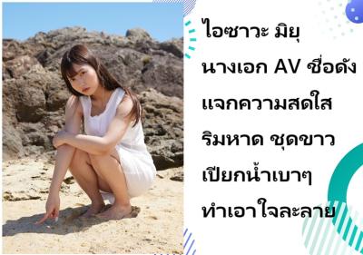 ไอซาวะ มิยุ นางเอก AV ชื่อดัง แจกความสดใสริมหาด ชุดขาวเปียกน้ำเบาๆ ทำเอาใจละลาย