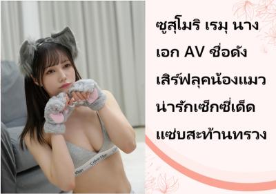 ซูสุโมริ เรมุ นางเอก AV ชื่อดัง เสิร์ฟลุคน้องแมวน่ารักเซ็กซี่เด็ดแซ่บสะท้านทรวง