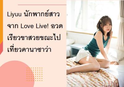 Liyuu นักพากย์สาวจาก Love Live! อวดเรียวขาสวยขณะไปเที่ยวคานาซาว่า