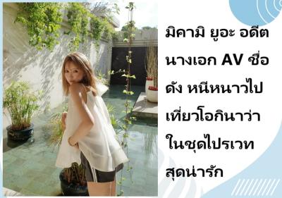มิคามิ ยูอะ อดีตนางเอก AV ชื่อดัง หนีหนาวไปเที่ยวโอกินาว่าในชุดไปรเวทสุดน่ารัก