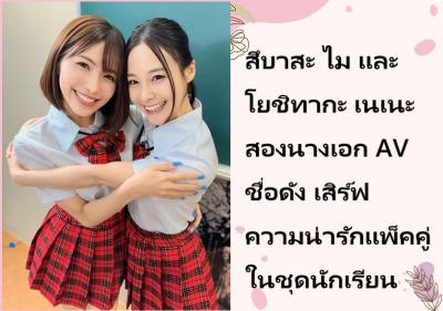 สึบาสะ ไม และ โยชิทากะ เนเนะ สองนางเอก AV ชื่อดัง เสิร์ฟความน่ารักแพ็คคู่ในชุดนักเรียน