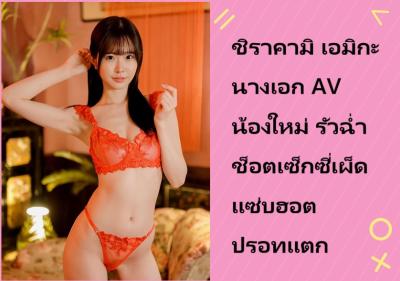 ชิราคามิ เอมิกะ นางเอก AV น้องใหม่ รัวฉ่ำช็อตเซ็กซี่เผ็ดแซ่บฮอตปรอทแตก