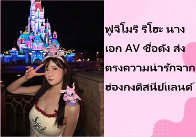 ฟูจิโมริ ริโฮะ นางเอก AV ชื่อดัง ส่งตรงความน่ารักจากฮ่องกงดิสนีย์แลนด์