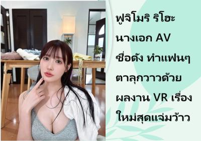 ฟูจิโมริ ริโฮะ นางเอก AV ชื่อดัง ทำแฟนๆ ตาลุกวาวด้วยผลงาน VR เรื่องใหม่สุดแจ่มว้าว