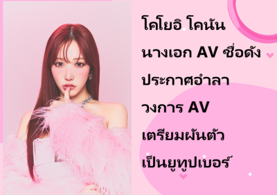 โคโยอิ โคนัน นางเอก AV ชื่อดัง ประกาศอำลาวงการ AV เตรียมผันตัวเป็นยูทูปเบอร์