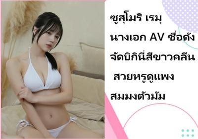 ซูสุโมริ เรมุ นางเอก AV ชื่อดัง จัดบิกินี่สีขาวคลีน สวยหรูดูแพงสมมงตัวมัม