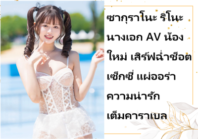ซากุราโนะ ริโนะ นางเอก AV น้องใหม่ เสิร์ฟฉ่ำช็อตเซ็กซี่ แผ่ออร่าความน่ารักเต็มคาราเบล