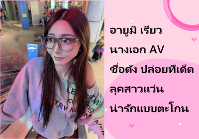 อายูมิ เรียว นางเอก AV ชื่อดัง ปล่อยทีเด็ดลุคสาวแว่นน่ารักแบบตะโกน