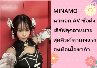 MINAMO นางเอก AV ชื่อดัง เสิร์ฟลุคอาหมวยสุดคิวท์ ดาเมจแรงสะเทือนโอซาก้า
