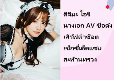 คิจิมะ ไอริ นางเอก AV ชื่อดัง เสิร์ฟฉ่ำช็อตเซ็กซี่เด็ดแซ่บสะท้านทรวง