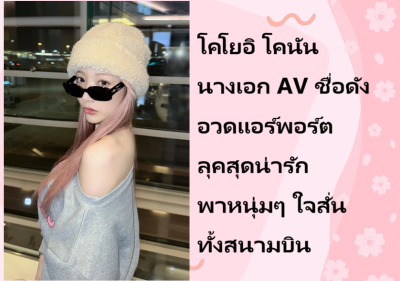 โคโยอิ โคนัน นางเอก AV ชื่อดัง อวดแอร์พอร์ตลุคสุดน่ารัก พาหนุ่มๆ ใจสั่นทั้งสนามบิน